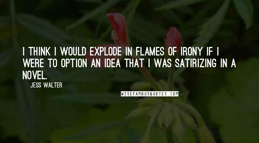 Jess Walter quotes: I think I would explode in flames of irony if I were to option an idea that I was satirizing in a novel.