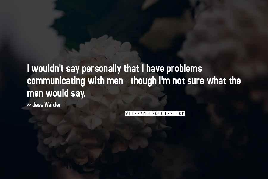 Jess Weixler quotes: I wouldn't say personally that I have problems communicating with men - though I'm not sure what the men would say. Jess Weixler quotes: I wouldn't say personally that I have problems communicating with men - though I'm not sure what the men would say.