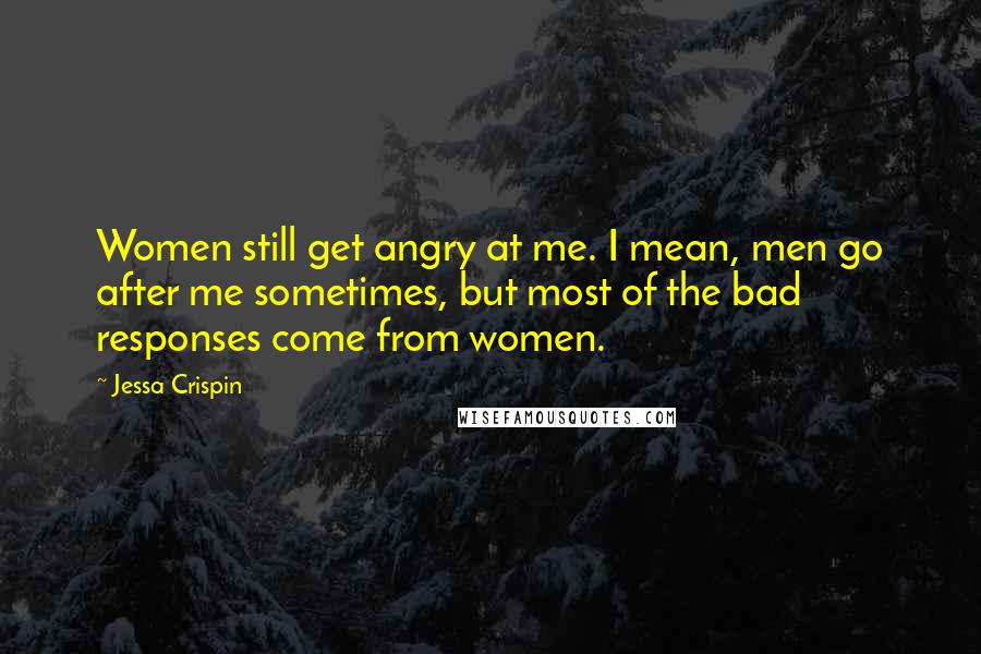 Jessa Crispin quotes: Women still get angry at me. I mean, men go after me sometimes, but most of the bad responses come from women.