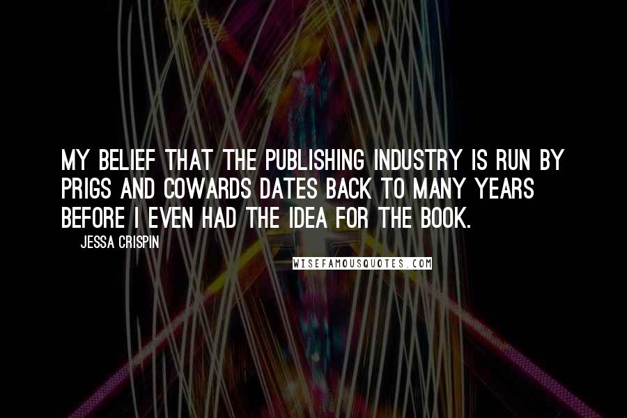 Jessa Crispin quotes: My belief that the publishing industry is run by prigs and cowards dates back to many years before I even had the idea for the book.