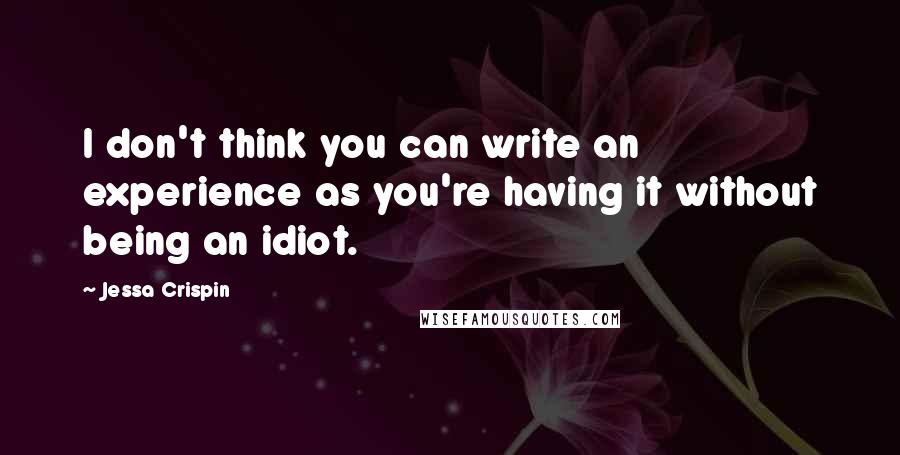 Jessa Crispin quotes: I don't think you can write an experience as you're having it without being an idiot.