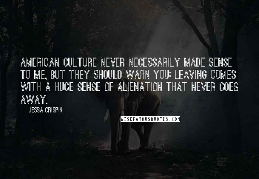 Jessa Crispin quotes: American culture never necessarily made sense to me, but they should warn you: leaving comes with a huge sense of alienation that never goes away.