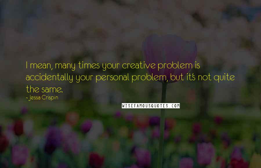 Jessa Crispin quotes: I mean, many times your creative problem is accidentally your personal problem, but it's not quite the same.