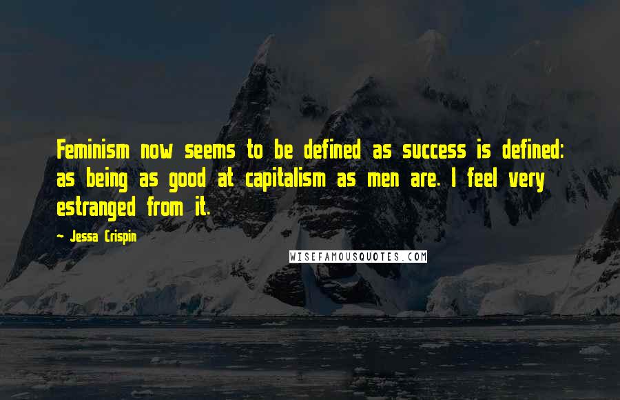 Jessa Crispin quotes: Feminism now seems to be defined as success is defined: as being as good at capitalism as men are. I feel very estranged from it.