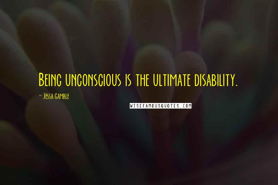 Jessa Gamble quotes: Being unconscious is the ultimate disability.