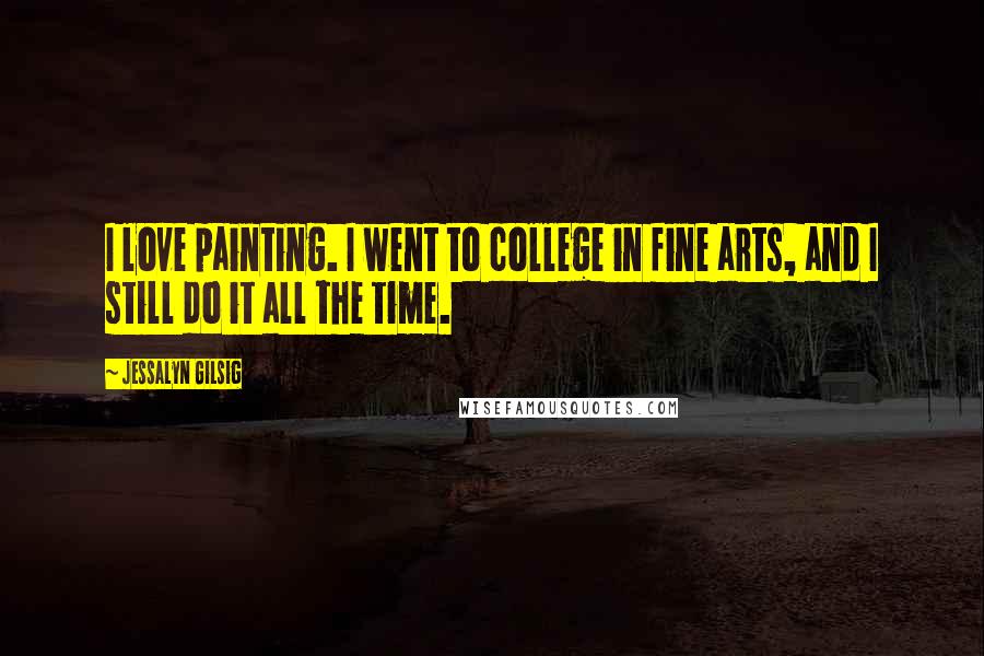 Jessalyn Gilsig quotes: I love painting. I went to college in fine arts, and I still do it all the time.