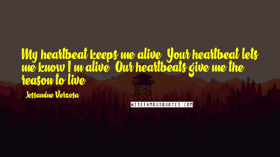 Jessamine Verzosa quotes: My heartbeat keeps me alive. Your heartbeat lets me know I'm alive. Our heartbeats give me the reason to live.