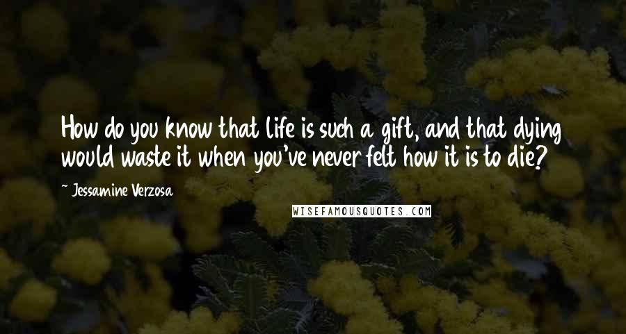 Jessamine Verzosa quotes: How do you know that life is such a gift, and that dying would waste it when you've never felt how it is to die?
