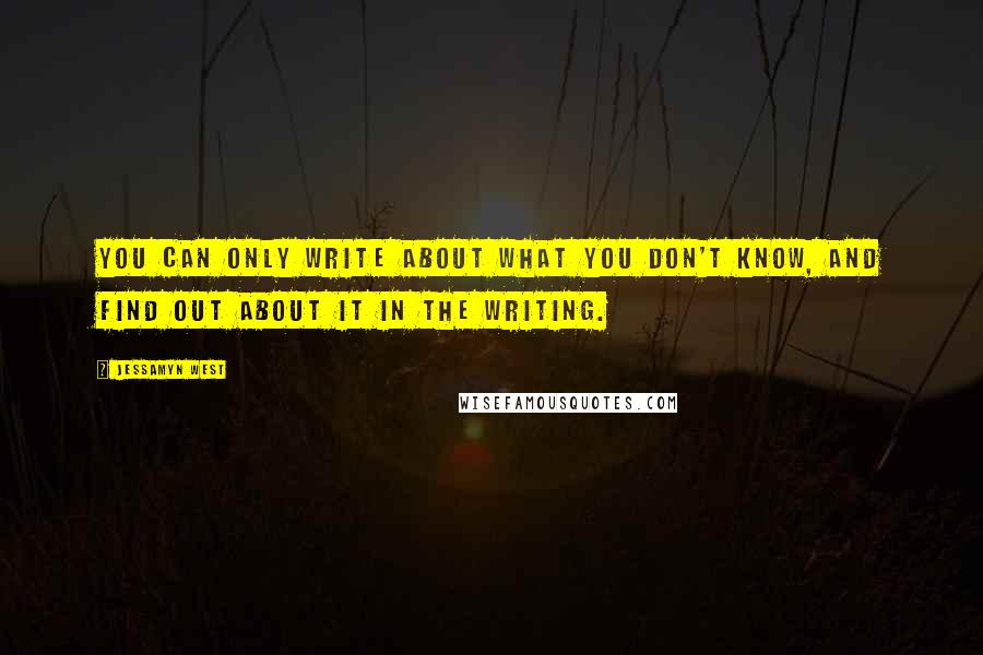 Jessamyn West quotes: You can only write about what you don't know, and find out about it in the writing.