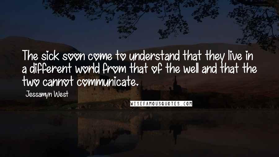 Jessamyn West quotes: The sick soon come to understand that they live in a different world from that of the well and that the two cannot communicate.
