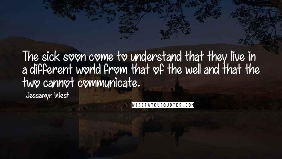 Jessamyn West quotes: The sick soon come to understand that they live in a different world from that of the well and that the two cannot communicate. Jessamyn West quotes: The sick soon come to understand that they live in a different world from that of the well and that the two cannot communicate.