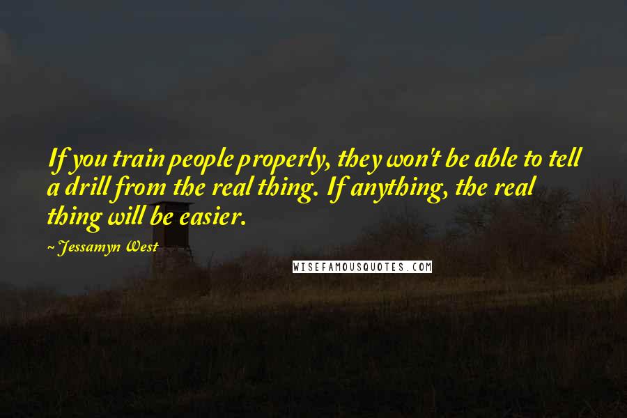 Jessamyn West quotes: If you train people properly, they won't be able to tell a drill from the real thing. If anything, the real thing will be easier. Jessamyn West quotes: If you train people properly, they won't be able to tell a drill from the real thing. If anything, the real thing will be easier.