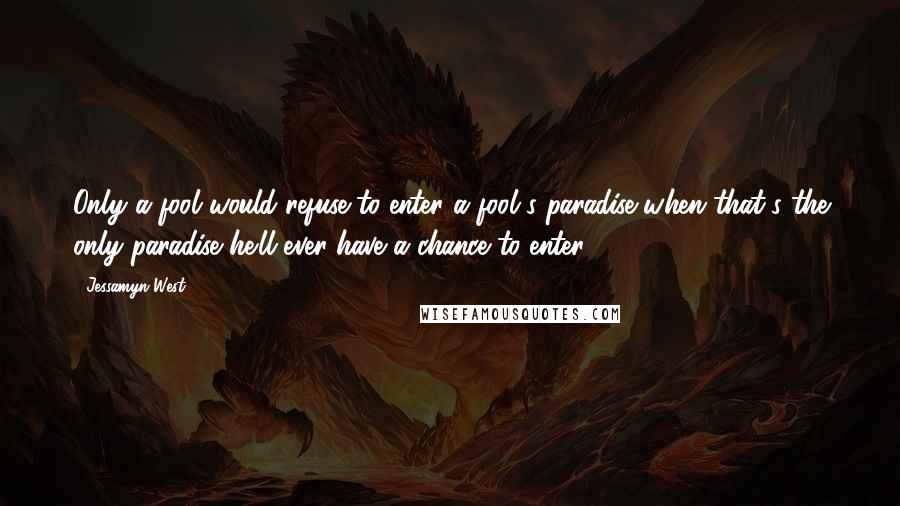 Jessamyn West quotes: Only a fool would refuse to enter a fool's paradise when that's the only paradise he'll ever have a chance to enter. Jessamyn West quotes: Only a fool would refuse to enter a fool's paradise when that's the only paradise he'll ever have a chance to enter.
