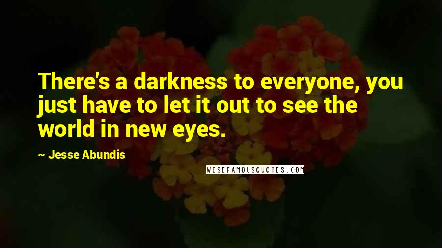Jesse Abundis quotes: There's a darkness to everyone, you just have to let it out to see the world in new eyes.