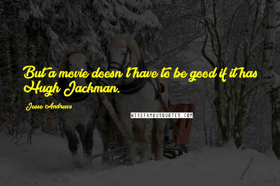 Jesse Andrews quotes: But a movie doesn't have to be good if it has Hugh Jackman.