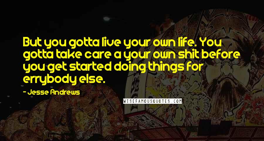 Jesse Andrews quotes: But you gotta live your own life. You gotta take care a your own shit before you get started doing things for errybody else.