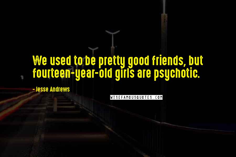 Jesse Andrews quotes: We used to be pretty good friends, but fourteen-year-old girls are psychotic.