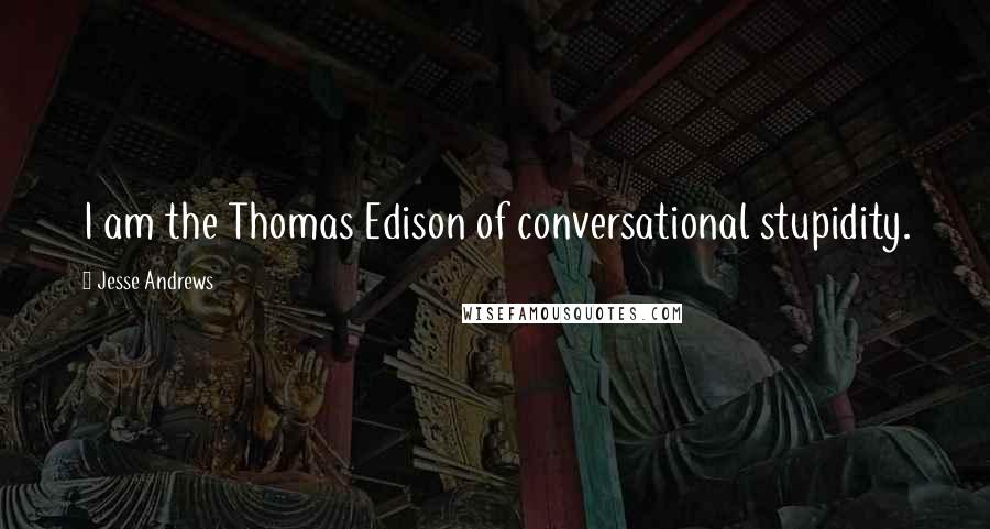 Jesse Andrews quotes: I am the Thomas Edison of conversational stupidity.