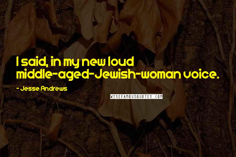 Jesse Andrews quotes: I said, in my new loud middle-aged-Jewish-woman voice.