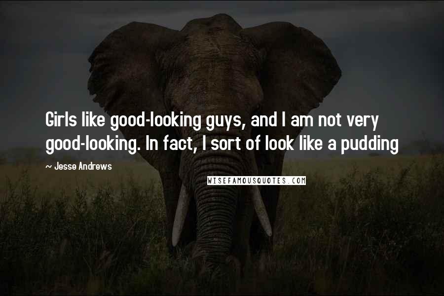 Jesse Andrews quotes: Girls like good-looking guys, and I am not very good-looking. In fact, I sort of look like a pudding