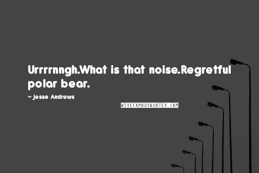 Jesse Andrews quotes: Urrrrnngh.What is that noise.Regretful polar bear.