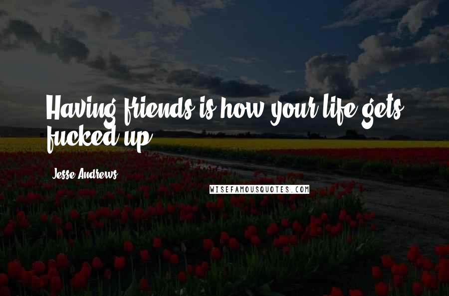 Jesse Andrews quotes: Having friends is how your life gets fucked up.