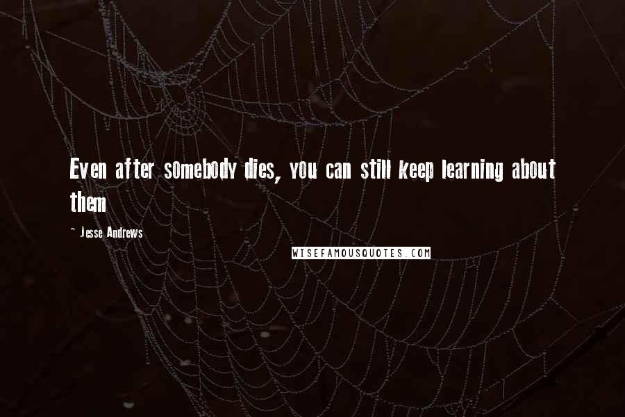 Jesse Andrews quotes: Even after somebody dies, you can still keep learning about them