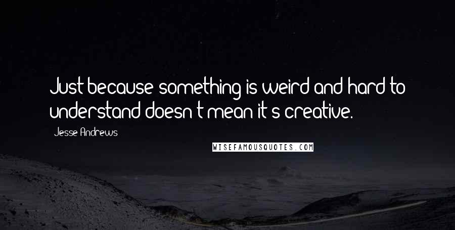 Jesse Andrews quotes: Just because something is weird and hard to understand doesn't mean it's creative.