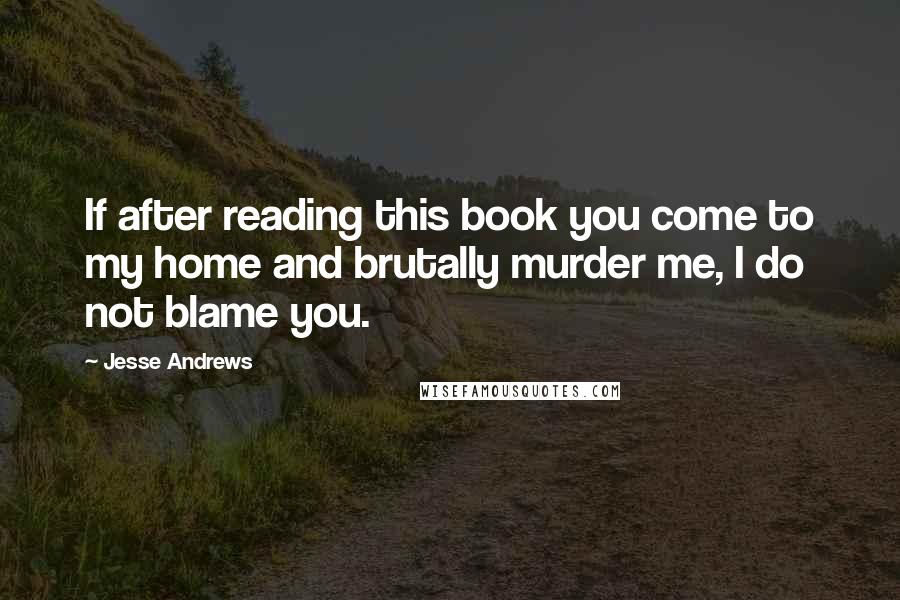 Jesse Andrews quotes: If after reading this book you come to my home and brutally murder me, I do not blame you.