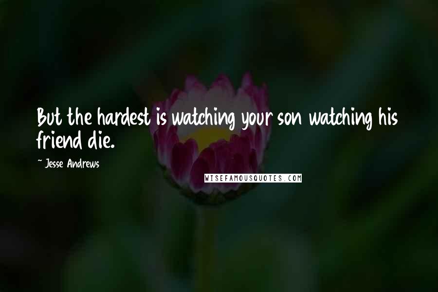 Jesse Andrews quotes: But the hardest is watching your son watching his friend die.