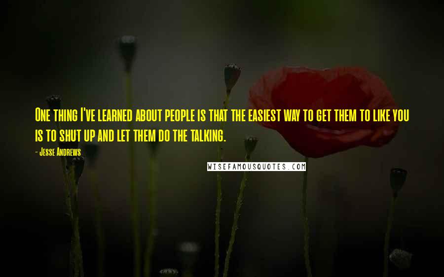 Jesse Andrews quotes: One thing I've learned about people is that the easiest way to get them to like you is to shut up and let them do the talking.