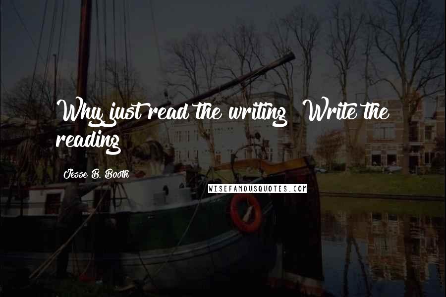 Jesse B. Booth quotes: Why just read the writing? Write the reading!