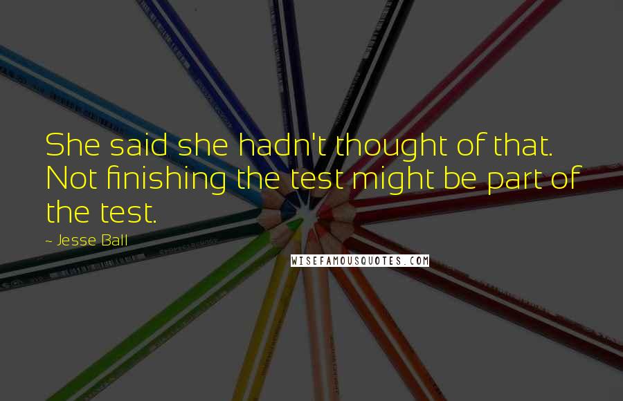 Jesse Ball quotes: She said she hadn't thought of that. Not finishing the test might be part of the test.