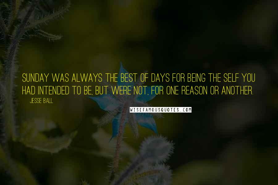 Jesse Ball quotes: Sunday was always the best of days for being the self you had intended to be, but were not, for one reason or another.