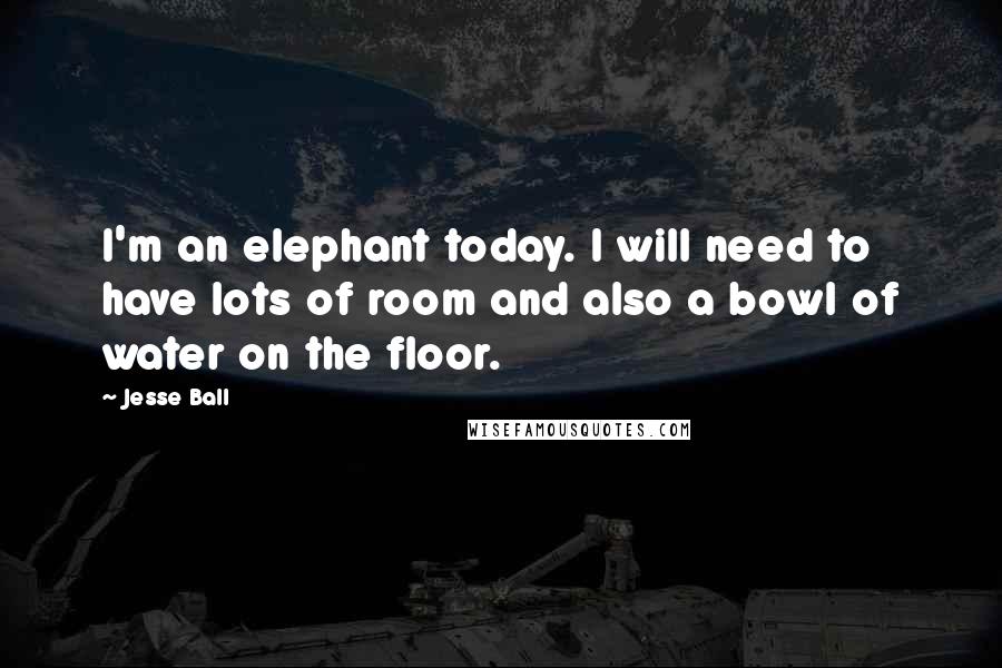 Jesse Ball quotes: I'm an elephant today. I will need to have lots of room and also a bowl of water on the floor.