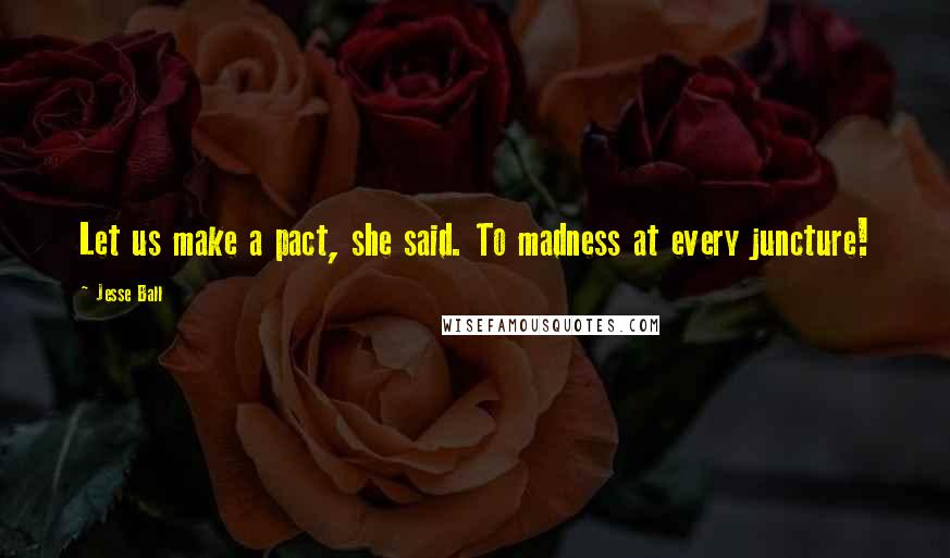 Jesse Ball quotes: Let us make a pact, she said. To madness at every juncture!