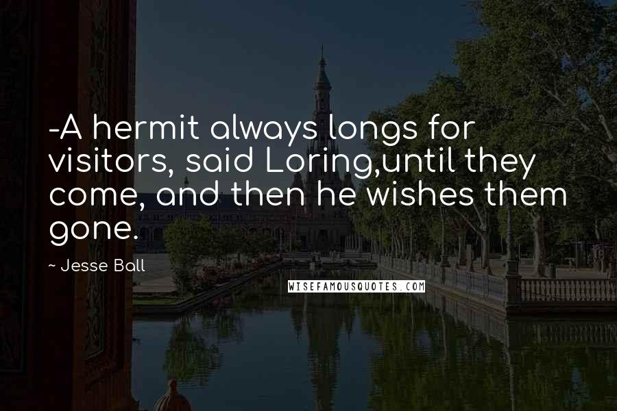 Jesse Ball quotes: -A hermit always longs for visitors, said Loring,until they come, and then he wishes them gone.