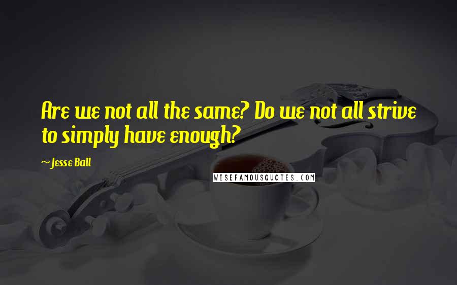 Jesse Ball quotes: Are we not all the same? Do we not all strive to simply have enough?