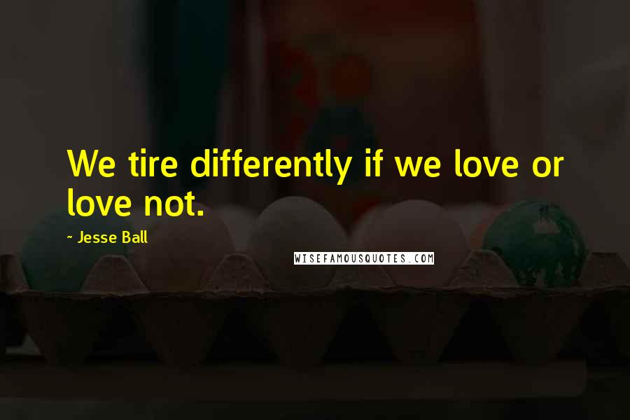 Jesse Ball quotes: We tire differently if we love or love not.