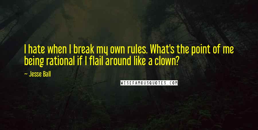 Jesse Ball quotes: I hate when I break my own rules. What's the point of me being rational if I flail around like a clown?