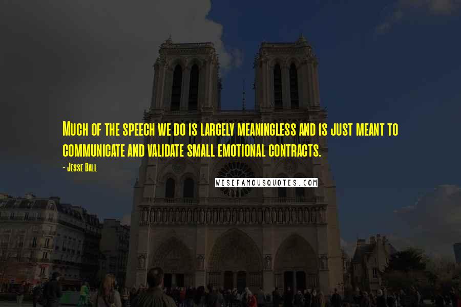 Jesse Ball quotes: Much of the speech we do is largely meaningless and is just meant to communicate and validate small emotional contracts.