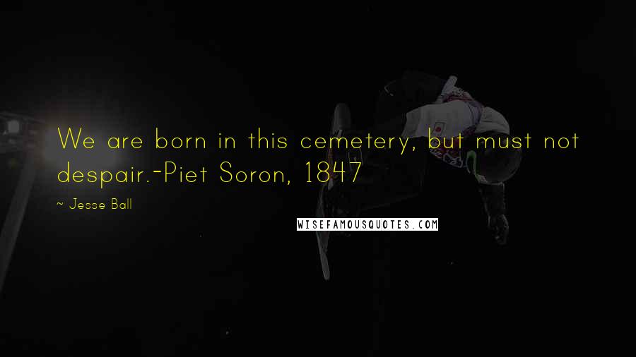 Jesse Ball quotes: We are born in this cemetery, but must not despair.-Piet Soron, 1847
