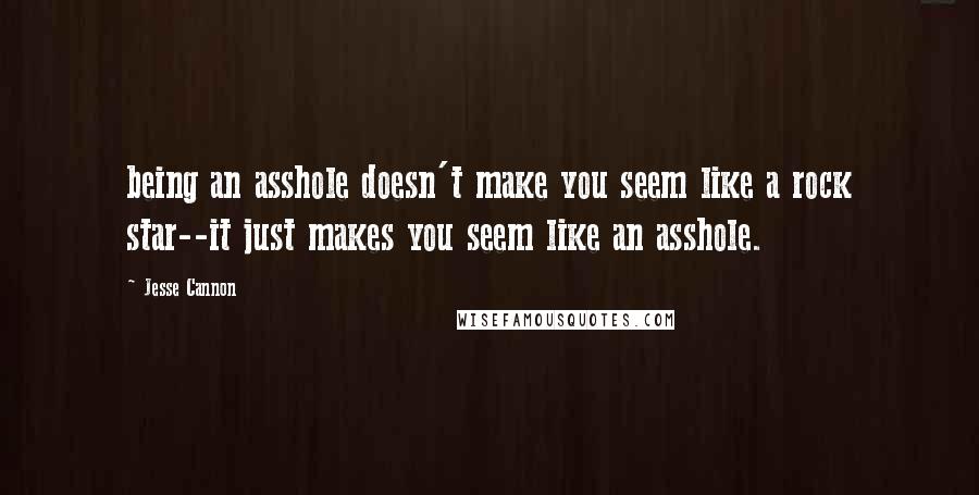 Jesse Cannon quotes: being an asshole doesn't make you seem like a rock star--it just makes you seem like an asshole.