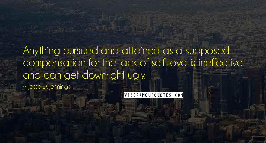 Jesse D. Jennings quotes: Anything pursued and attained as a supposed compensation for the lack of self-love is ineffective and can get downright ugly.