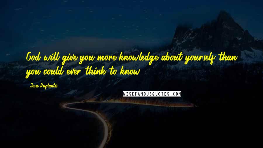 Jesse Duplantis quotes: God will give you more knowledge about yourself than you could ever think to know.