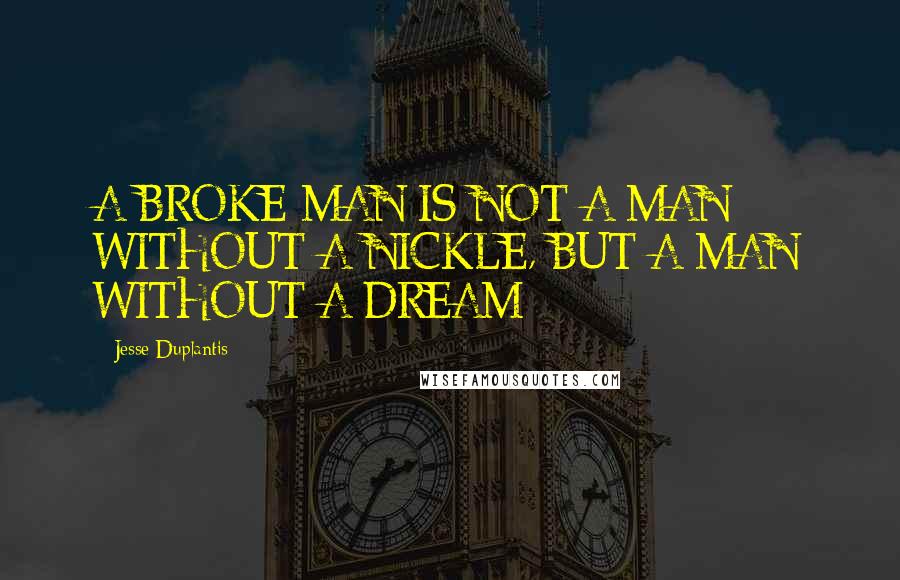 Jesse Duplantis quotes: A BROKE MAN IS NOT A MAN WITHOUT A NICKLE, BUT A MAN WITHOUT A DREAM