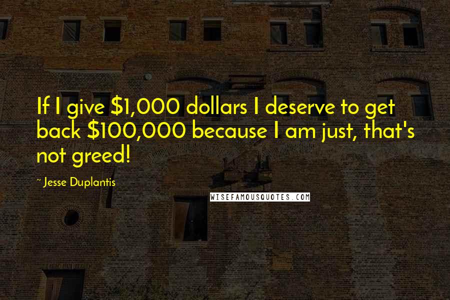 Jesse Duplantis quotes: If I give $1,000 dollars I deserve to get back $100,000 because I am just, that's not greed!