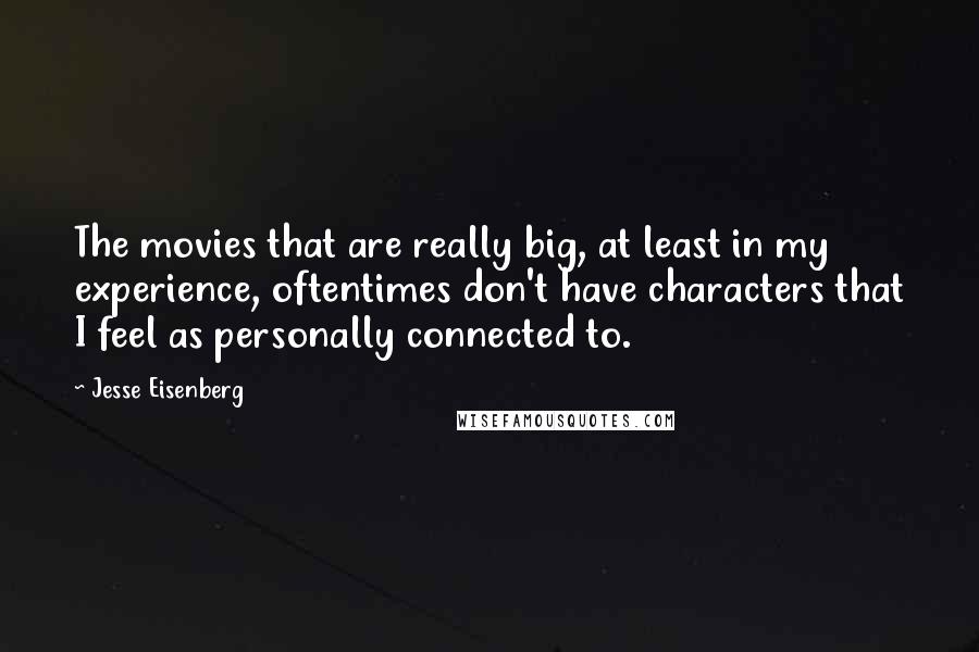 Jesse Eisenberg quotes: The movies that are really big, at least in my experience, oftentimes don't have characters that I feel as personally connected to.