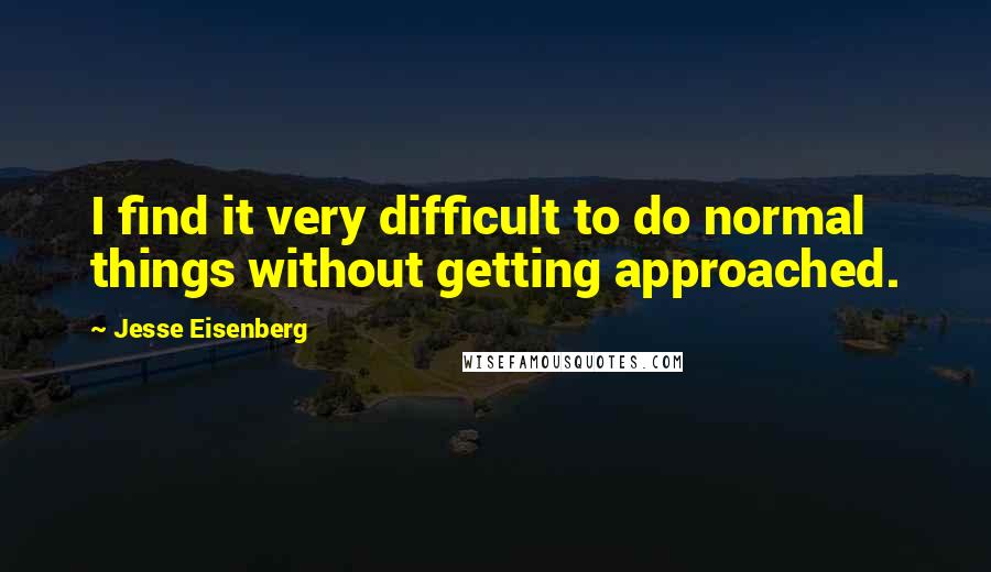 Jesse Eisenberg quotes: I find it very difficult to do normal things without getting approached.