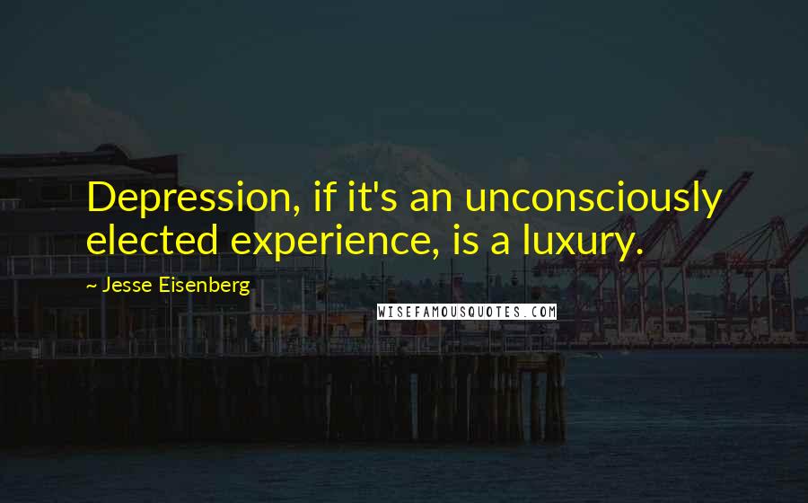 Jesse Eisenberg quotes: Depression, if it's an unconsciously elected experience, is a luxury.